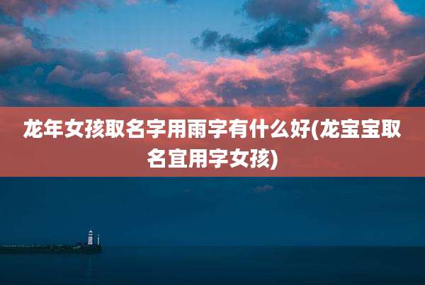 龙年女孩取名字用雨字有什么好(龙宝宝取名宜用字女孩)