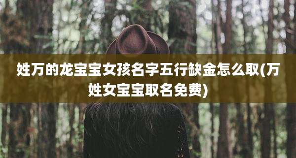 姓万的龙宝宝女孩名字五行缺金怎么取(万姓女宝宝取名免费)
