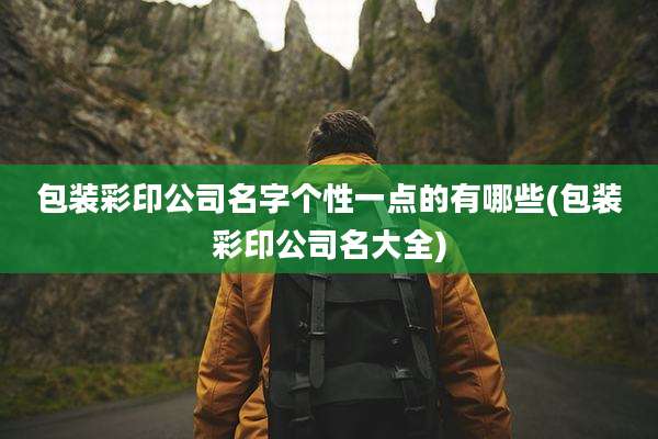 包装彩印公司名字个性一点的有哪些(包装彩印公司名大全)