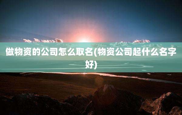 做物资的公司怎么取名(物资公司起什么名字好)