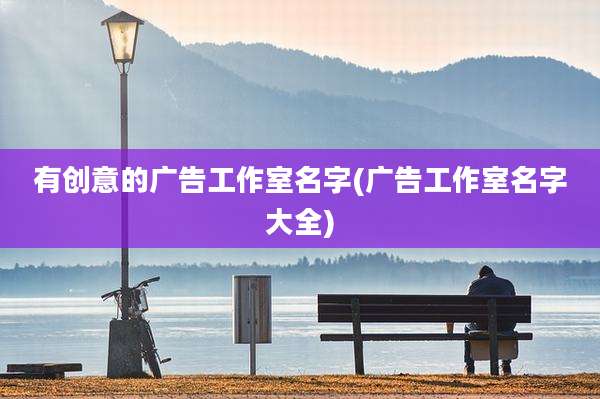 有创意的广告工作室名字(广告工作室名字大全)