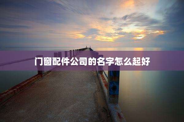 门窗配件公司的名字怎么起好