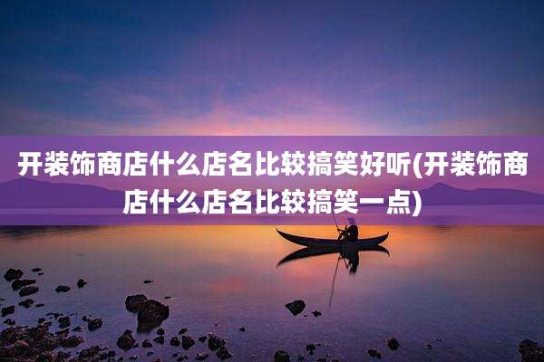 开装饰商店什么店名比较搞笑好听(开装饰商店什么店名比较搞笑一点)