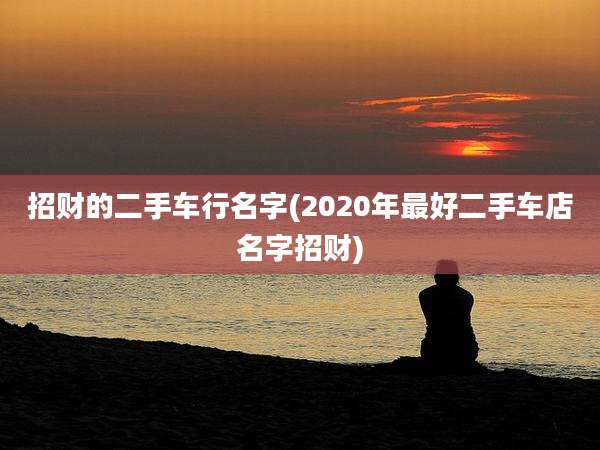 招财的二手车行名字(2020年最好二手车店名字招财)
