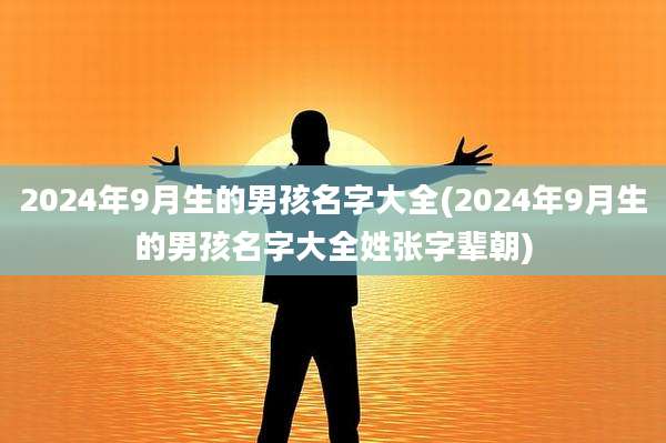 2024年9月生的男孩名字大全(2024年9月生的男孩名字大全姓张字辈朝)