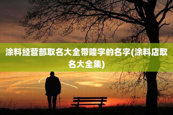 涂料经营部取名大全带隆字的名字(涂料店取名大全集)