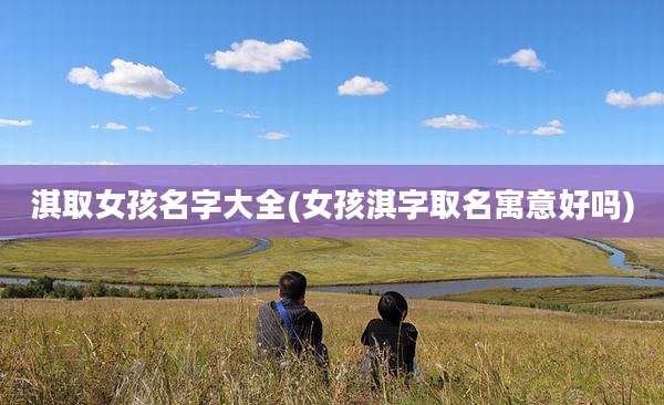 淇取女孩名字大全(女孩淇字取名寓意好吗)