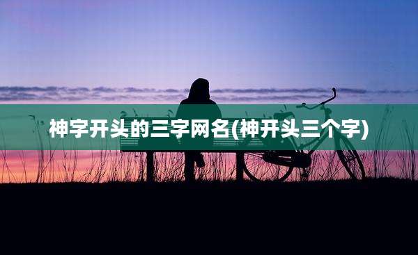 神字开头的三字网名(神开头三个字)