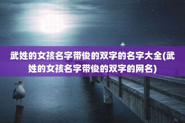 武姓的女孩名字带俊的双字的名字大全(武姓的女孩名字带俊的双字的网名)