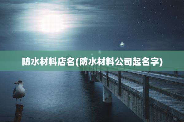 防水材料店名(防水材料公司起名字)