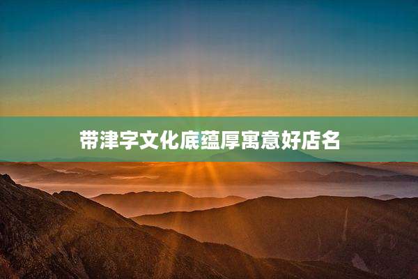 带津字文化底蕴厚寓意好店名