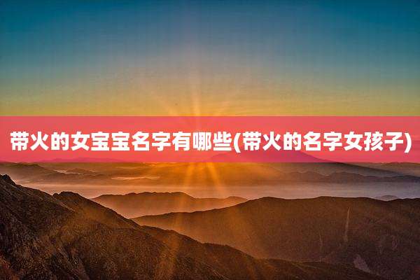 带火的女宝宝名字有哪些(带火的名字女孩子)