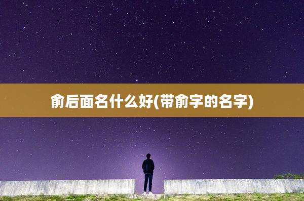 俞后面名什么好(带俞字的名字)