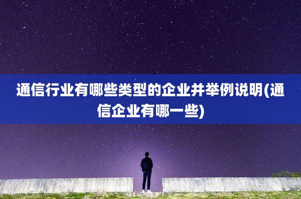 通信行业有哪些类型的企业并举例说明(通信企业有哪一些)
