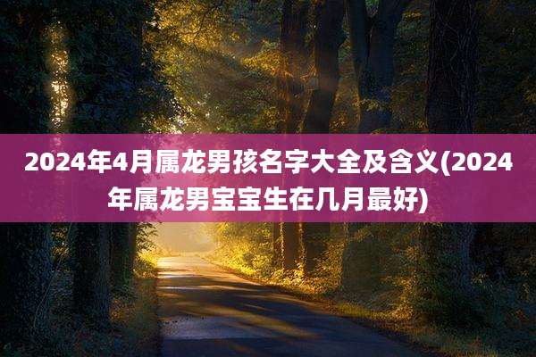 2024年4月属龙男孩名字大全及含义(2024年属龙男宝宝生在几月最好)