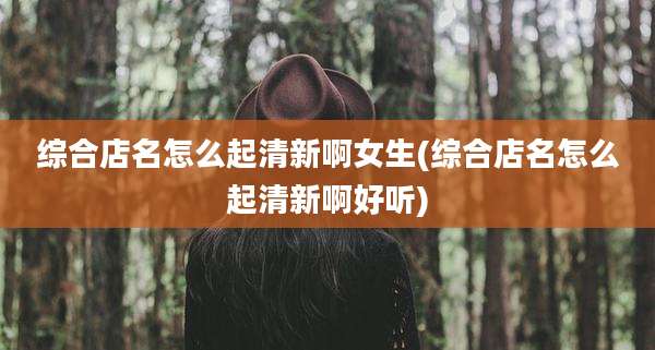综合店名怎么起清新啊女生(综合店名怎么起清新啊好听)