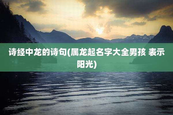 诗经中龙的诗句(属龙起名字大全男孩 表示阳光)