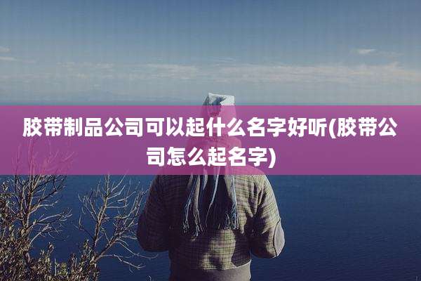 胶带制品公司可以起什么名字好听(胶带公司怎么起名字)