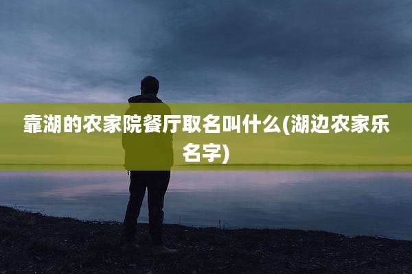 靠湖的农家院餐厅取名叫什么(湖边农家乐名字)