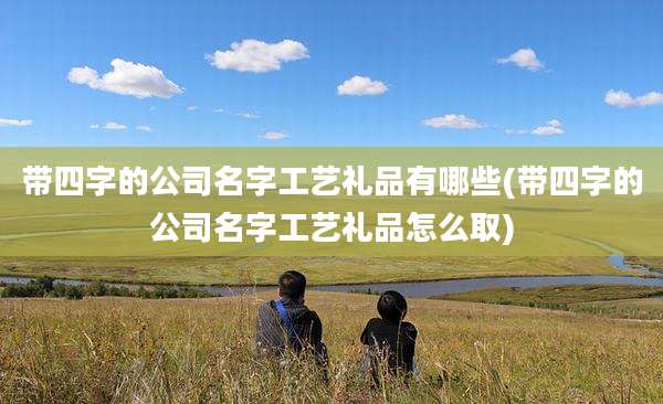 带四字的公司名字工艺礼品有哪些(带四字的公司名字工艺礼品怎么取)