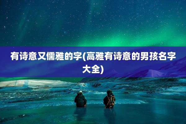 有诗意又儒雅的字(高雅有诗意的男孩名字大全)