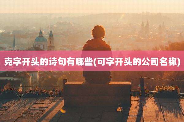 克字开头的诗句有哪些(可字开头的公司名称)