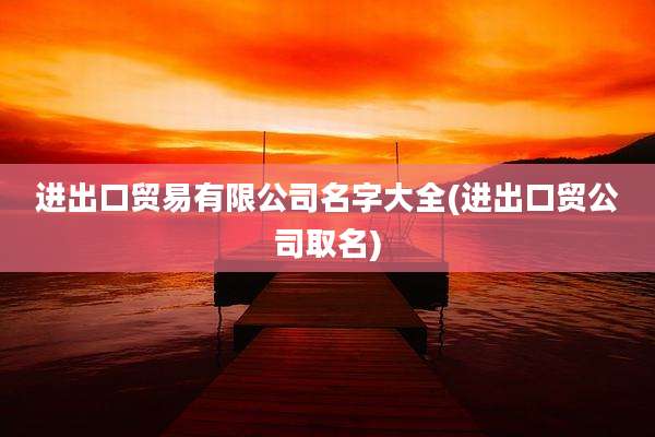 进出口贸易有限公司名字大全(进出口贸公司取名)