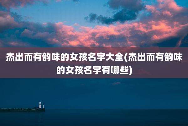 杰出而有韵味的女孩名字大全(杰出而有韵味的女孩名字有哪些)