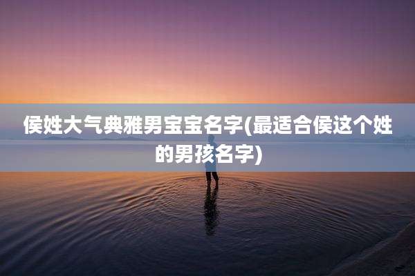侯姓大气典雅男宝宝名字(最适合侯这个姓的男孩名字)