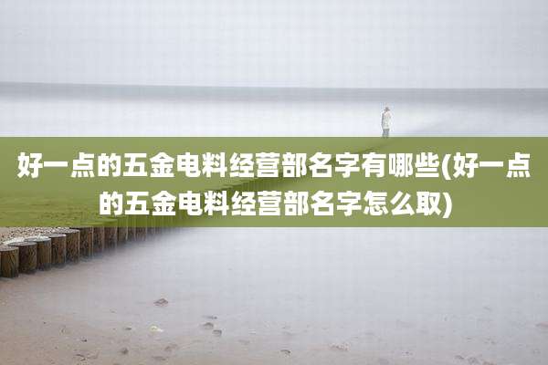 好一点的五金电料经营部名字有哪些(好一点的五金电料经营部名字怎么取)