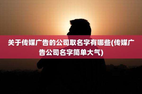 关于传媒广告的公司取名字有哪些(传媒广告公司名字简单大气)