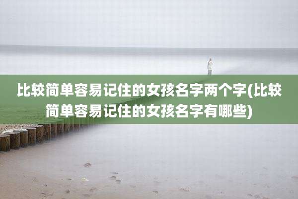 比较简单容易记住的女孩名字两个字(比较简单容易记住的女孩名字有哪些)