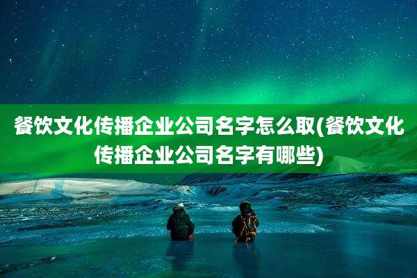 餐饮文化传播企业公司名字怎么取(餐饮文化传播企业公司名字有哪些)