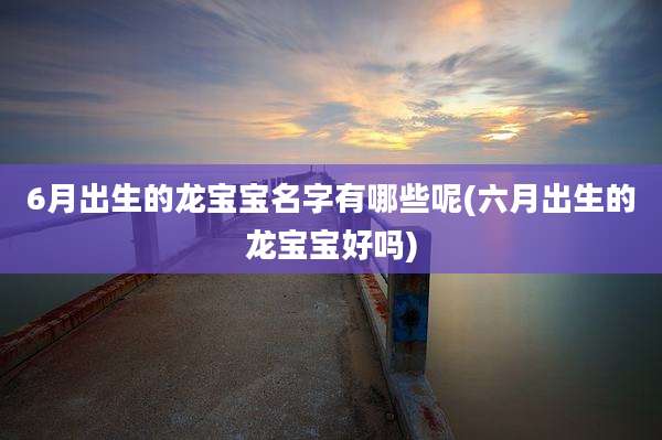 6月出生的龙宝宝名字有哪些呢(六月出生的龙宝宝好吗)