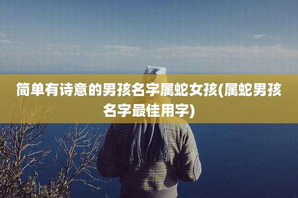 简单有诗意的男孩名字属蛇女孩(属蛇男孩名字最佳用字)