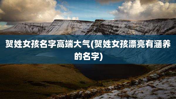 贺姓女孩名字高端大气(贺姓女孩漂亮有涵养的名字)