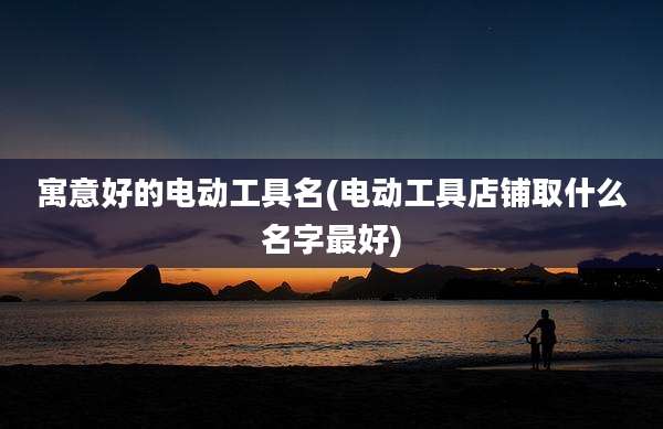 寓意好的电动工具名(电动工具店铺取什么名字最好)