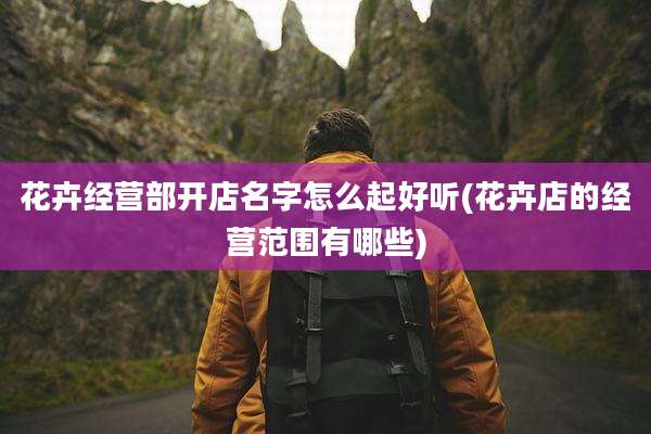 花卉经营部开店名字怎么起好听(花卉店的经营范围有哪些)