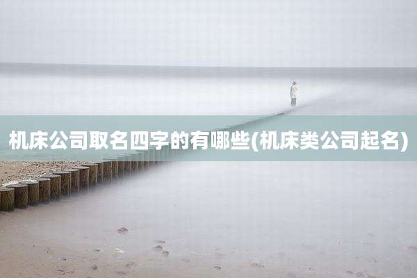 机床公司取名四字的有哪些(机床类公司起名)