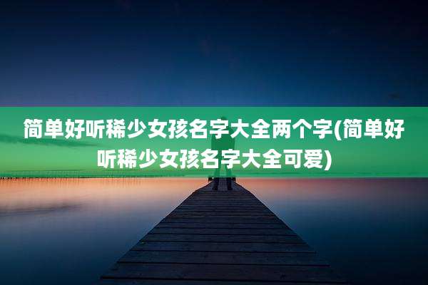 简单好听稀少女孩名字大全两个字(简单好听稀少女孩名字大全可爱)