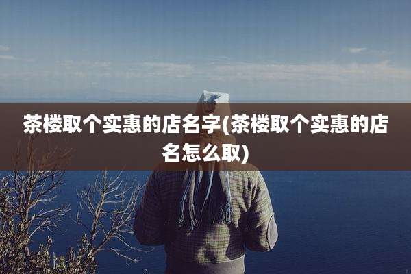 茶楼取个实惠的店名字(茶楼取个实惠的店名怎么取)