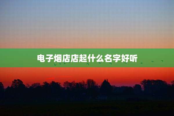 电子烟店店起什么名字好听