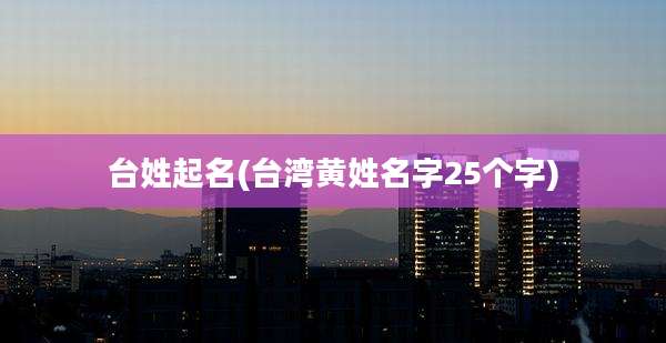 台姓起名(台湾黄姓名字25个字)