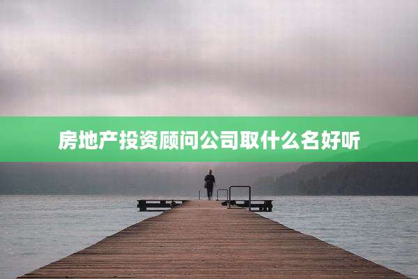 房地产投资顾问公司取什么名好听