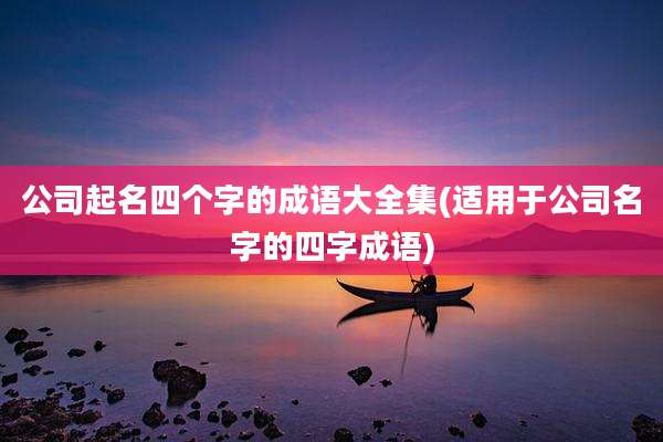 公司起名四个字的成语大全集(适用于公司名字的四字成语)