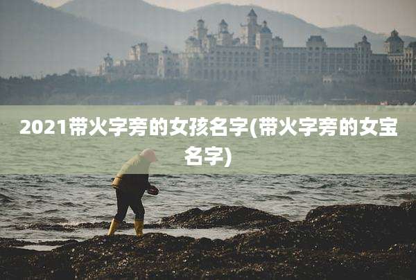 2021带火字旁的女孩名字(带火字旁的女宝名字)