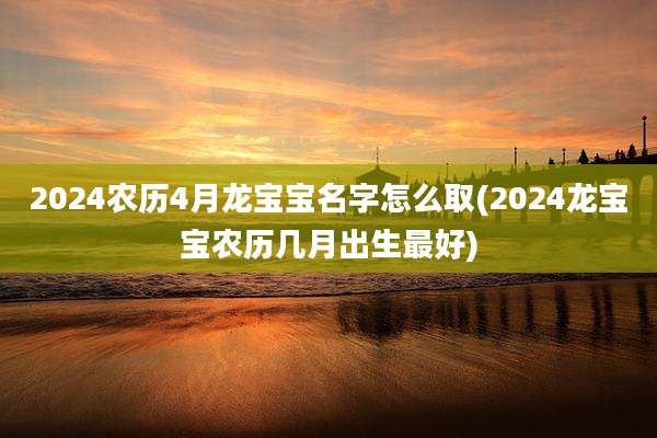 2024农历4月龙宝宝名字怎么取(2024龙宝宝农历几月出生最好)