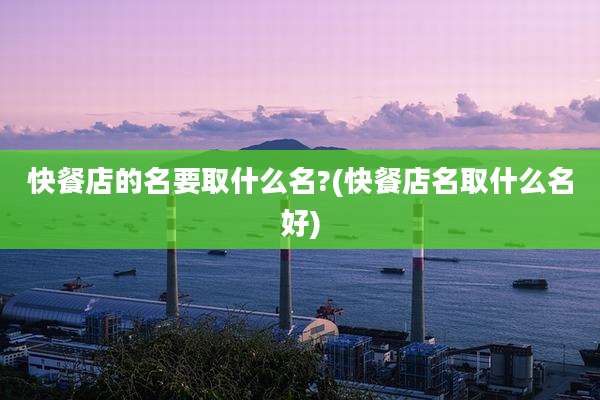 快餐店的名要取什么名?(快餐店名取什么名好)