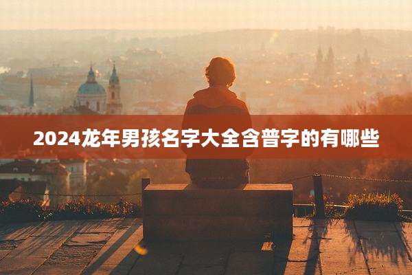 2024龙年男孩名字大全含普字的有哪些