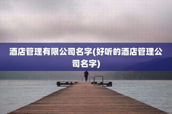 酒店管理有限公司名字(好听的酒店管理公司名字)